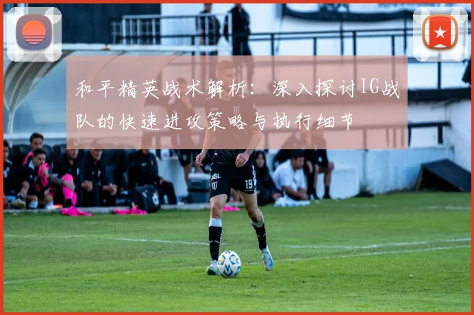 和平精英战术解析：深入探讨IG战队的快速进攻策略与执行细节