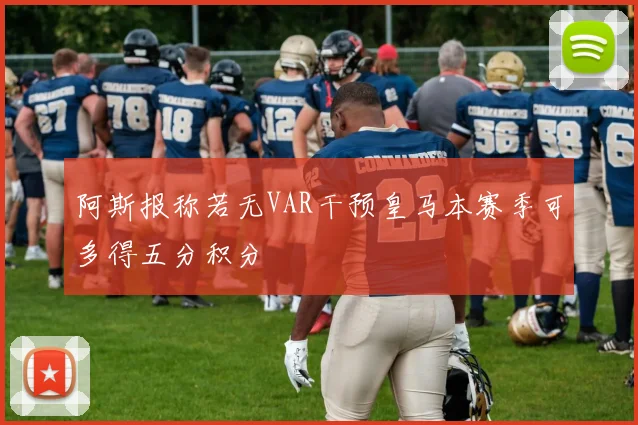 阿斯报称若无VAR干预皇马本赛季可多得五分积分