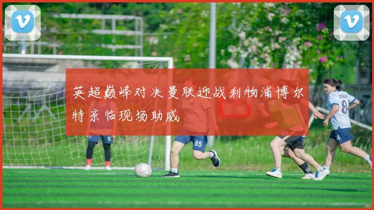 英超巅峰对决曼联迎战利物浦博尔特亲临现场助威