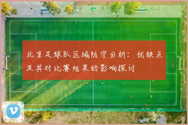 北京足球队区域防守分析：优缺点及其对比赛结果的影响探讨