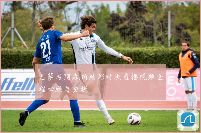 巴萨与阿森纳精彩对决直播视频全程回顾与分析