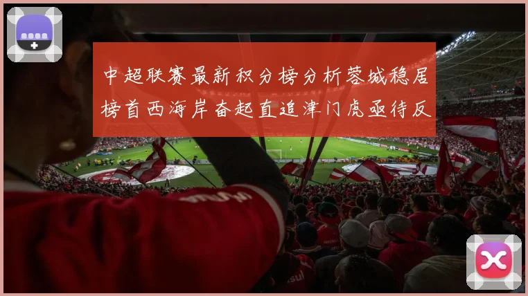 中超联赛最新积分榜分析蓉城稳居榜首西海岸奋起直追津门虎亟待反弹