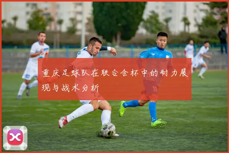 重庆足球队在联合会杯中的耐力展现与战术分析