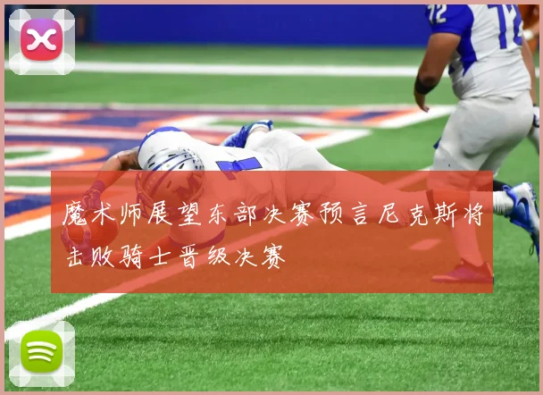 魔术师展望东部决赛预言尼克斯将击败骑士晋级决赛